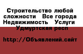 Строительство любой сложности - Все города Недвижимость » Услуги   . Удмуртская респ.